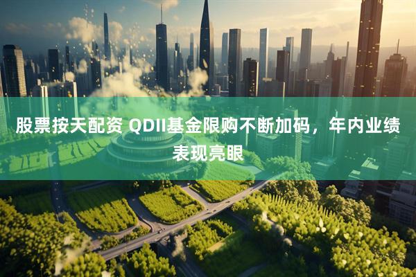 股票按天配资 QDII基金限购不断加码，年内业绩表现亮眼