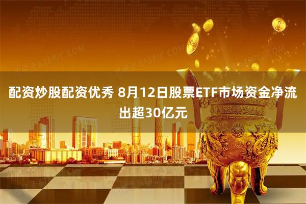 配资炒股配资优秀 8月12日股票ETF市场资金净流出超30亿元