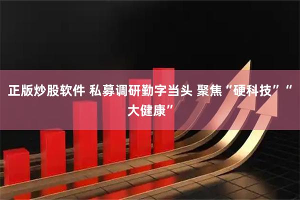 正版炒股软件 私募调研勤字当头 聚焦“硬科技”“大健康”