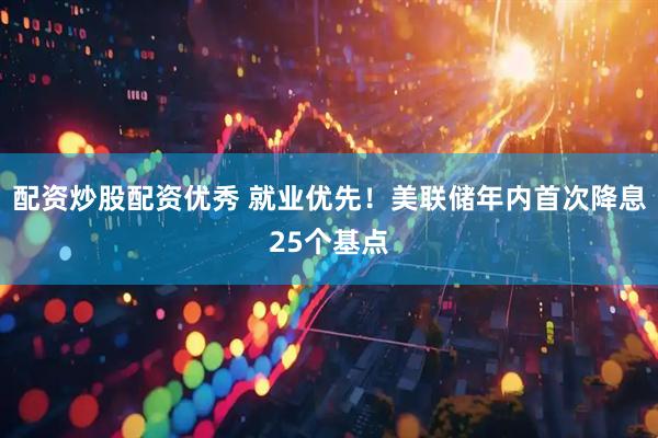 配资炒股配资优秀 就业优先！美联储年内首次降息25个基点