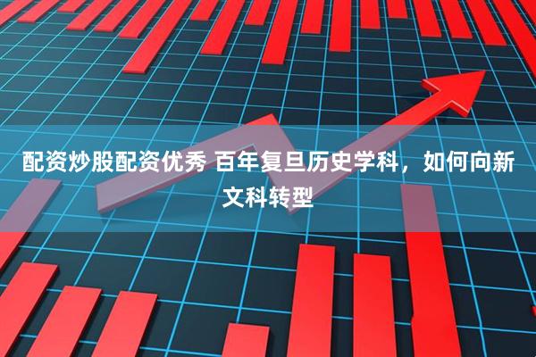 配资炒股配资优秀 百年复旦历史学科，如何向新文科转型