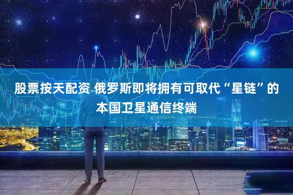 股票按天配资 俄罗斯即将拥有可取代“星链”的本国卫星通信终端