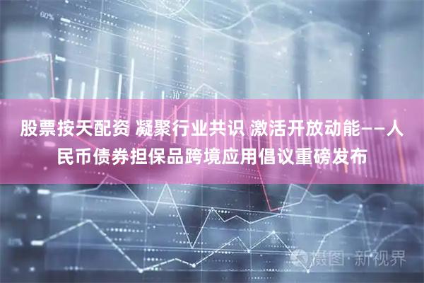 股票按天配资 凝聚行业共识 激活开放动能——人民币债券担保品跨境应用倡议重磅发布