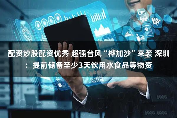 配资炒股配资优秀 超强台风“桦加沙”来袭 深圳：提前储备至少3天饮用水食品等物资