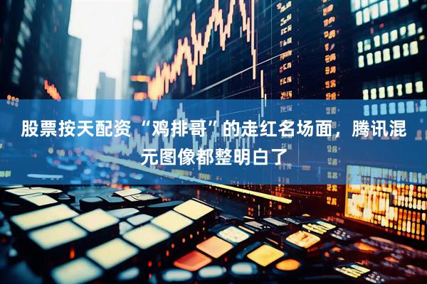 股票按天配资 “鸡排哥”的走红名场面，腾讯混元图像都整明白了