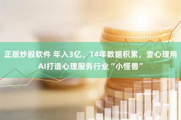 正版炒股软件 年入3亿、14年数据积累，壹心理用AI打造心理服务行业“小怪兽”
