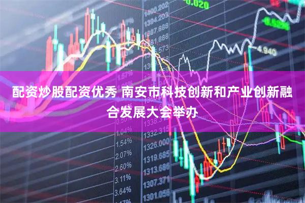 配资炒股配资优秀 南安市科技创新和产业创新融合发展大会举办