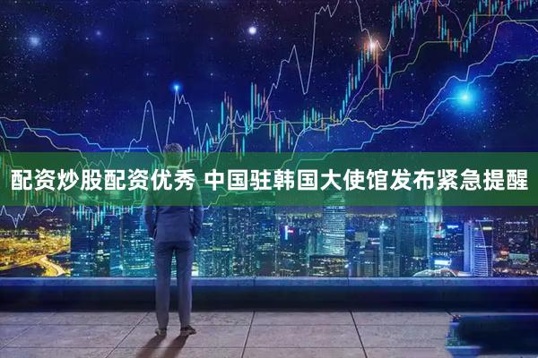 配资炒股配资优秀 中国驻韩国大使馆发布紧急提醒